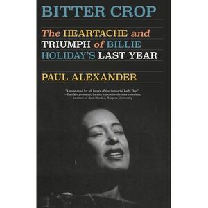 Bitter Crop: The Heartache and Triumph of Billie Holiday's Last Year -- Paul Ale
